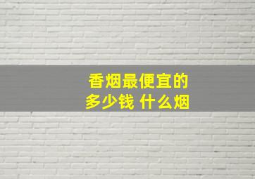 香烟最便宜的多少钱 什么烟